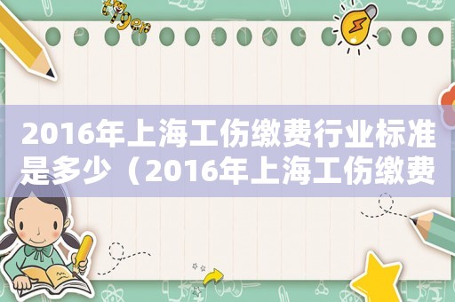 2016年上海工伤缴费行业标准是多少（2016年上海工伤缴费行业标准）