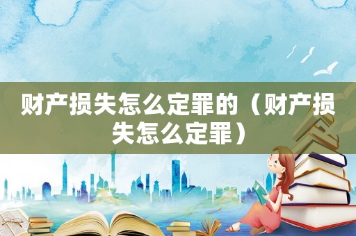 财产损失怎么定罪的(财产损失怎么定罪) 财产损失怎么定罪的(财产损失怎么定罪)