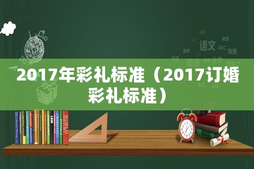 2017年彩礼标准（2017订婚彩礼标准）