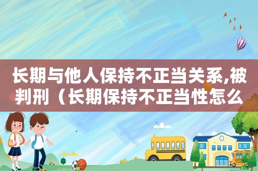 长期与他人保持不正当关系,被判刑（长期保持不正当性怎么定罪）
