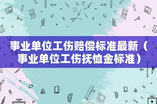 事业单位工伤赔偿标准最新（事业单位工伤抚恤金标准）