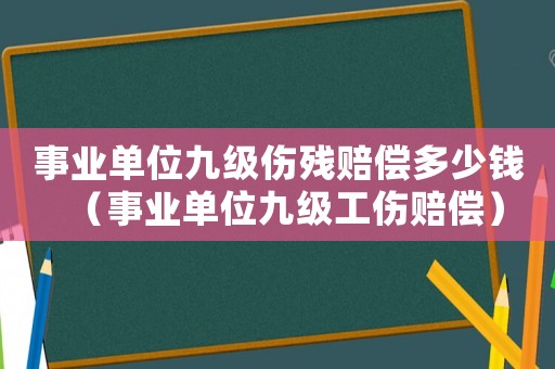 事业单位九级伤残赔偿多少钱(事业单位九级工伤赔偿) 事业单位九级伤残赔偿多少钱(事业单位九级工伤赔偿)