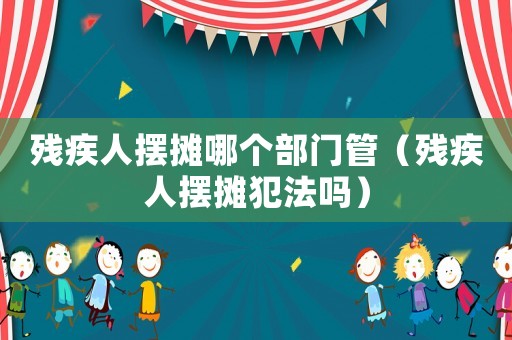 残疾人摆摊哪个部门管（残疾人摆摊犯法吗）