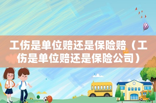 工伤是单位赔还是保险赔（工伤是单位赔还是保险公司）
