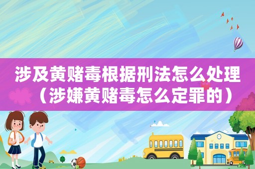 涉及黄赌毒根据刑法怎么处理（涉嫌黄赌毒怎么定罪的）