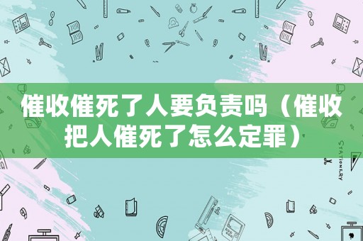催收催死了人要负责吗(催收把人催死了怎么定罪) 催收催死了人要负责吗(催收把人催死了怎么定罪)