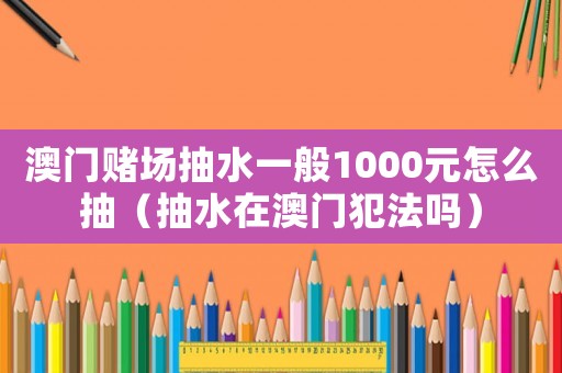 澳门 *** 抽水一般1000元怎么抽(抽水在澳门犯法吗) 澳门 *** 抽水一般1000元怎么抽(抽水在澳门犯法吗)