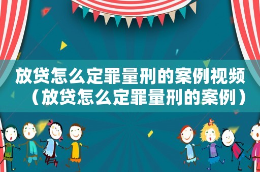 放贷怎么定罪量刑的案例视频（放贷怎么定罪量刑的案例）