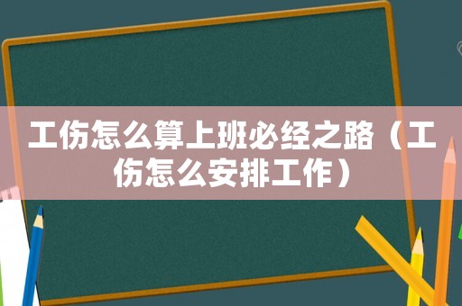 工伤怎么算上班必经之路(工伤怎么安排工作) 工伤怎么算上班必经之路(工伤怎么安排工作)