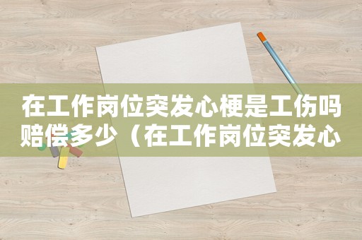 在工作岗位突发心梗是工伤吗赔偿多少（在工作岗位突发心梗是工伤吗）