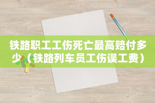 铁路职工工伤死亡最高赔付多少(铁路列车员工伤误工费) 铁路职工工伤死亡最高赔付多少(铁路列车员工伤误工费)