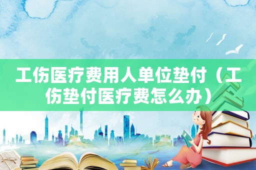 工伤医疗费用人单位垫付（工伤垫付医疗费怎么办）