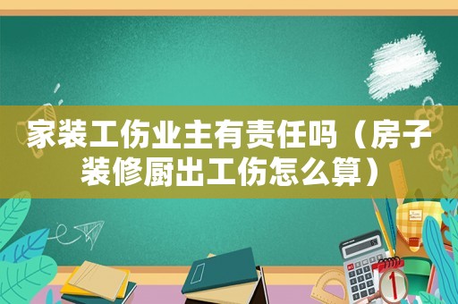 家装工伤业主有责任吗(房子装修厨出工伤怎么算) 家装工伤业主有责任吗(房子装修厨出工伤怎么算)