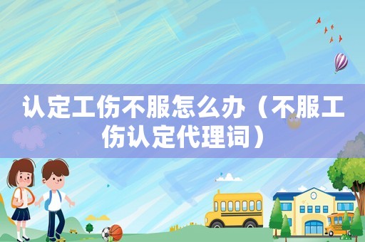 认定工伤不服怎么办（不服工伤认定代理词）