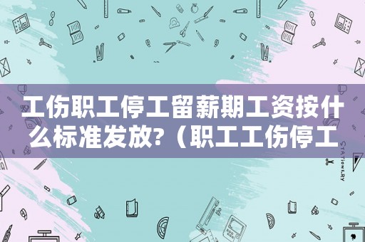 工伤职工停工留薪期工资按什么标准发放?(职工工伤停工留薪期待遇) 工伤职工停工留薪期工资按什么标准发放?(职工工伤停工留薪期待遇)