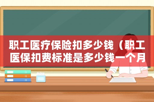 职工医疗保险扣多少钱（职工医保扣费标准是多少钱一个月）