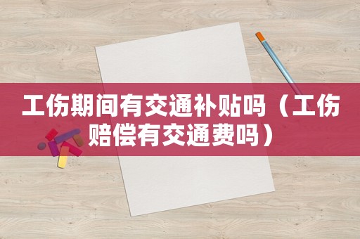 工伤期间有交通补贴吗(工伤赔偿有交通费吗) 工伤期间有交通补贴吗(工伤赔偿有交通费吗)