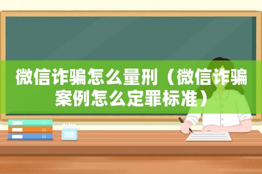 微信诈骗怎么量刑(微信诈骗案例怎么定罪标准) 微信诈骗怎么量刑(微信诈骗案例怎么定罪标准)