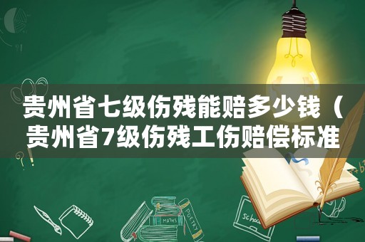 贵州省七级伤残能赔多少钱(贵州省7级伤残工伤赔偿标准) 贵州省七级伤残能赔多少钱(贵州省7级伤残工伤赔偿标准)