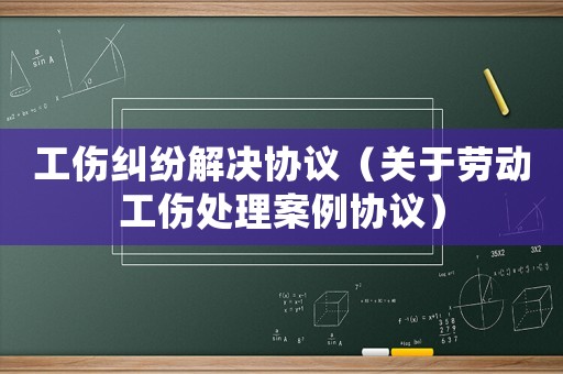 工伤纠纷解决协议(关于劳动工伤处理案例协议) 工伤纠纷解决协议(关于劳动工伤处理案例协议)