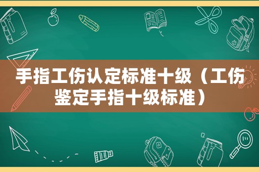 手指工伤认定标准十级（工伤鉴定手指十级标准）