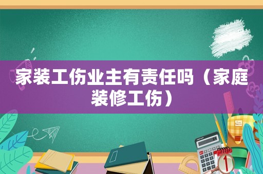 家装工伤业主有责任吗(家庭装修工伤) 家装工伤业主有责任吗(家庭装修工伤)