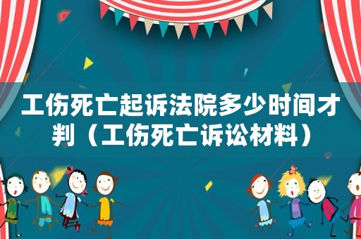 工伤死亡起诉法院多少时间才判(工伤死亡诉讼材料) 工伤死亡起诉法院多少时间才判(工伤死亡诉讼材料)