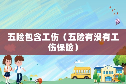 五险包含工伤(五险有没有工伤保险) 五险包含工伤(五险有没有工伤保险)