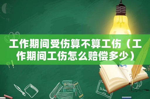 工作期间受伤算不算工伤（工作期间工伤怎么赔偿多少）
