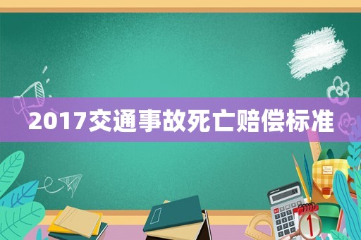 2017交通事故死亡赔偿标准 2017交通事故死亡赔偿标准