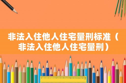 非法入住他人住宅量刑标准(非法入住他人住宅量刑) 非法入住他人住宅量刑标准(非法入住他人住宅量刑)