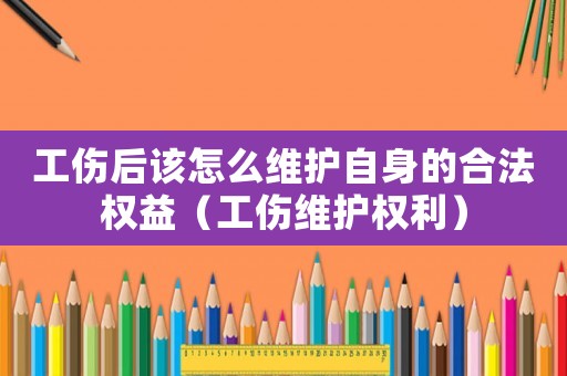 工伤后该怎么维护自身的合法权益（工伤维护权利）
