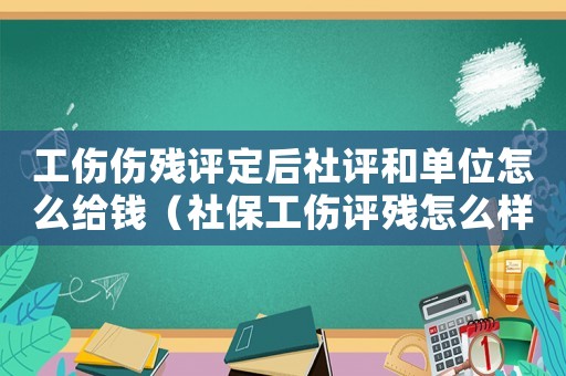 工伤伤残评定后社评和单位怎么给钱（社保工伤评残怎么样去）