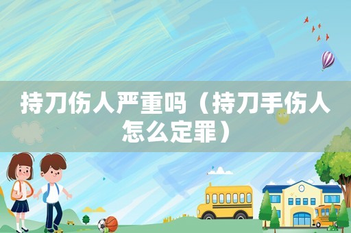 持刀伤人严重吗(持刀手伤人怎么定罪) 持刀伤人严重吗(持刀手伤人怎么定罪)