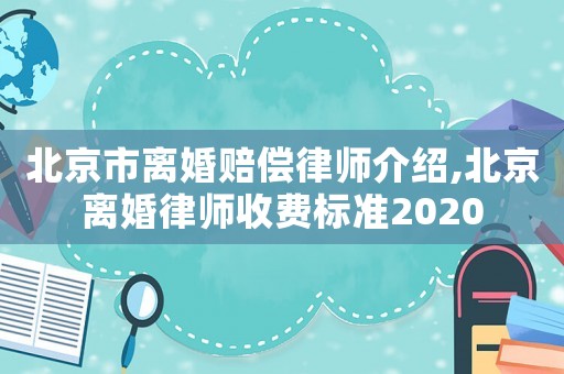 北京市离婚赔偿律师介绍,北京离婚律师收费标准2020