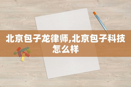 北京包子龙律师,北京包子科技怎么样 北京包子龙律师,北京包子科技怎么样