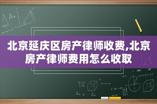 北京延庆区房产律师收费,北京房产律师费用怎么收取