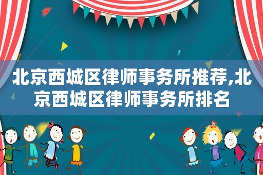 北京西城区律师事务所推荐,北京西城区律师事务所排名 北京西城区律师事务所推荐,北京西城区律师事务所排名