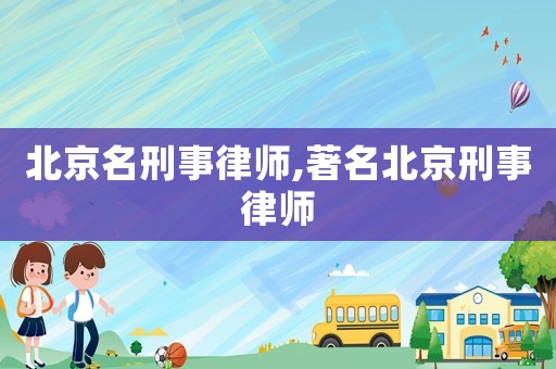 北京名刑事律师,著名北京刑事律师