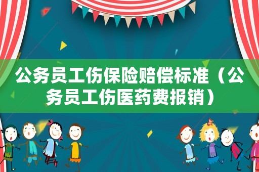 公务员工伤保险赔偿标准(公务员工伤医药费报销) 公务员工伤保险赔偿标准(公务员工伤医药费报销)
