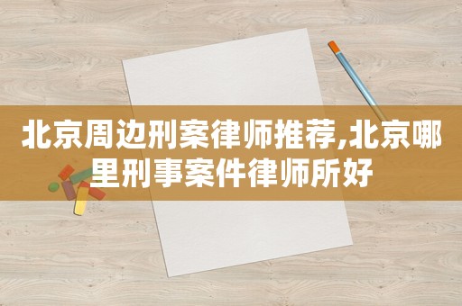 北京周边刑案律师推荐,北京哪里刑事案件律师所好 北京周边刑案律师推荐,北京哪里刑事案件律师所好