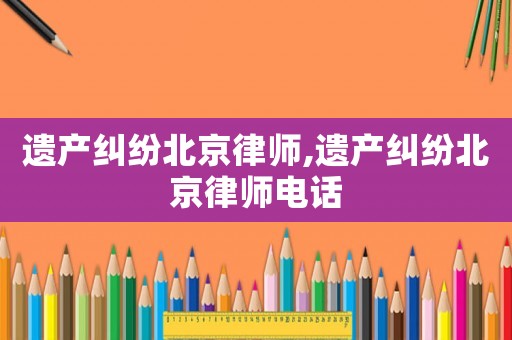 遗产纠纷北京律师,遗产纠纷北京律师电话