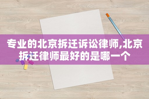 专业的北京拆迁诉讼律师,北京拆迁律师最好的是哪一个 专业的北京拆迁诉讼律师,北京拆迁律师最好的是哪一个