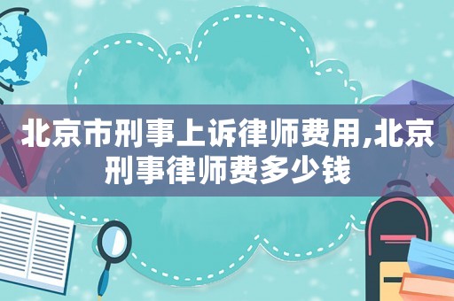 北京市刑事上诉律师费用,北京刑事律师费多少钱 北京市刑事上诉律师费用,北京刑事律师费多少钱