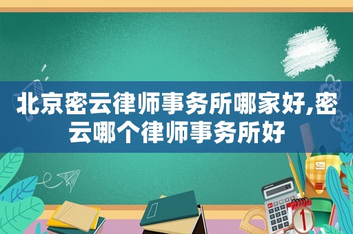 北京密云律师事务所哪家好,密云哪个律师事务所好