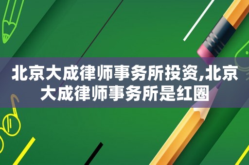 北京大成律师事务所投资,北京大成律师事务所是红圈 北京大成律师事务所投资,北京大成律师事务所是红圈