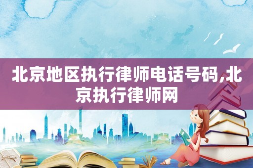北京地区执行律师电话号码,北京执行律师网 北京地区执行律师电话号码,北京执行律师网