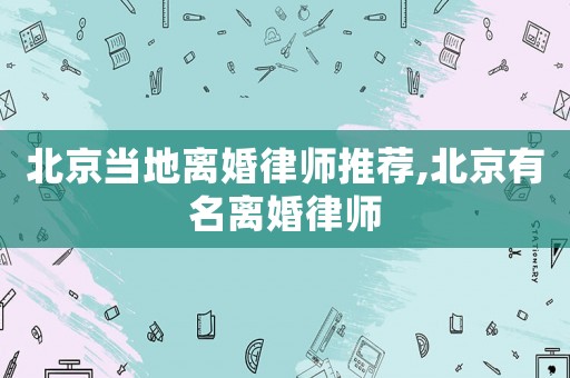 北京当地离婚律师推荐,北京有名离婚律师 北京当地离婚律师推荐,北京有名离婚律师