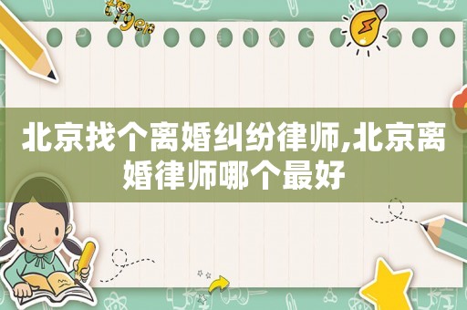 北京找个离婚纠纷律师,北京离婚律师哪个最好