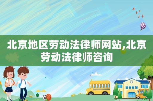 北京地区劳动法律师网站,北京劳动法律师咨询 北京地区劳动法律师网站,北京劳动法律师咨询